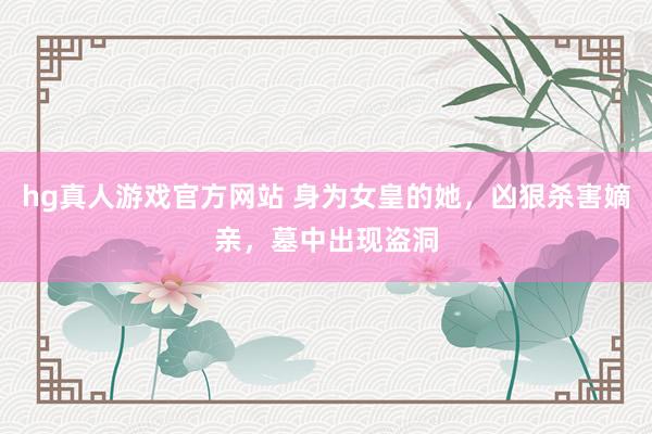 hg真人游戏官方网站 身为女皇的她，凶狠杀害嫡亲，墓中出现盗洞