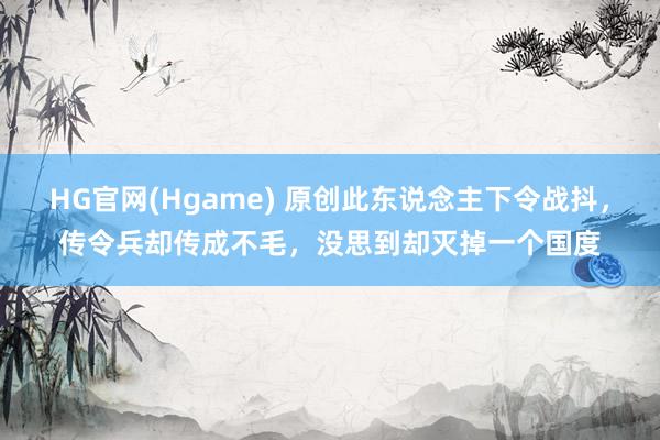 HG官网(Hgame) 原创此东说念主下令战抖，传令兵却传成不毛，没思到却灭掉一个国度