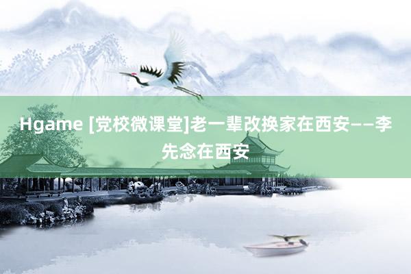 Hgame [党校微课堂]老一辈改换家在西安——李先念在西安