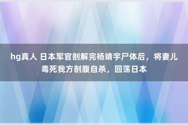 hg真人 日本军官剖解完杨靖宇尸体后，将妻儿毒死我方剖腹自杀，回荡日本