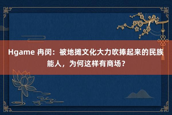Hgame 冉闵：被地摊文化大力吹捧起来的民族能人，为何这样有商场？