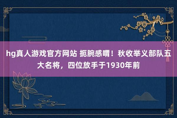 hg真人游戏官方网站 扼腕感喟！秋收举义部队五大名将，四位放手于1930年前
