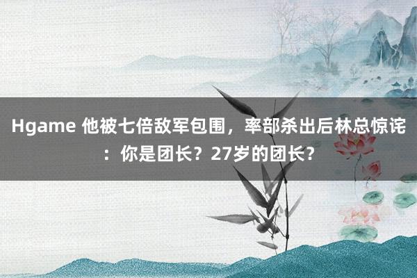 Hgame 他被七倍敌军包围，率部杀出后林总惊诧：你是团长？27岁的团长？