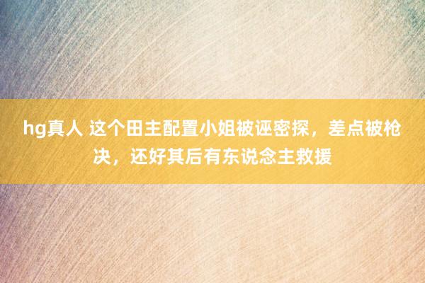 hg真人 这个田主配置小姐被诬密探，差点被枪决，还好其后有东说念主救援