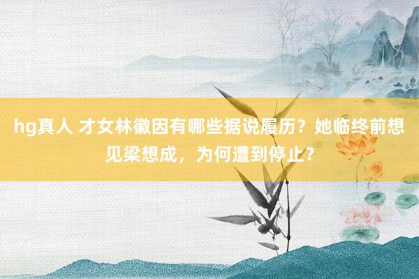 hg真人 才女林徽因有哪些据说履历？她临终前想见梁想成，为何遭到停止？