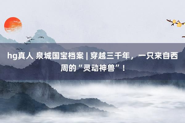 hg真人 泉城国宝档案 | 穿越三千年，一只来自西周的“灵动神兽”！