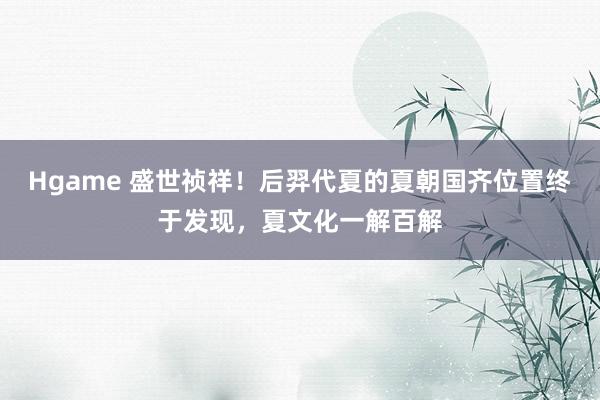 Hgame 盛世祯祥！后羿代夏的夏朝国齐位置终于发现，夏文化一解百解