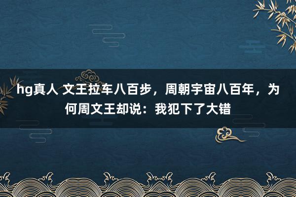 hg真人 文王拉车八百步，周朝宇宙八百年，为何周文王却说：我犯下了大错