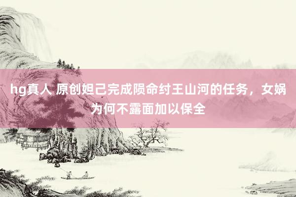 hg真人 原创妲己完成陨命纣王山河的任务，女娲为何不露面加以保全