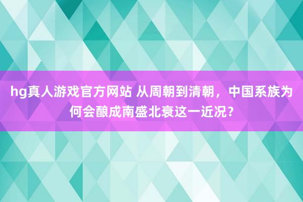 hg真人游戏官方网站 从周朝到清朝，中国系族为何会酿成南盛北衰这一近况？
