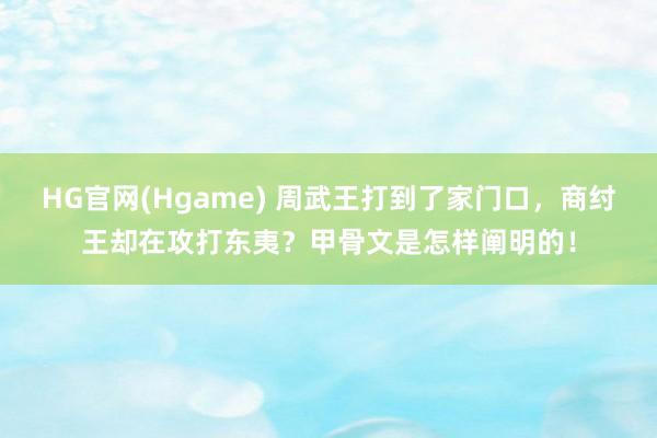 HG官网(Hgame) 周武王打到了家门口，商纣王却在攻打东夷？甲骨文是怎样阐明的！