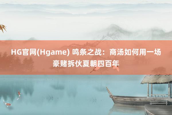 HG官网(Hgame) 鸣条之战：商汤如何用一场豪赌拆伙夏朝四百年