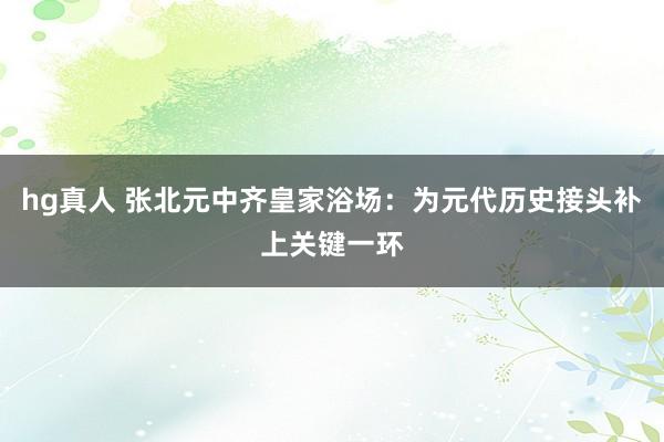 hg真人 张北元中齐皇家浴场：为元代历史接头补上关键一环