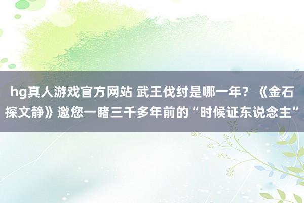 hg真人游戏官方网站 武王伐纣是哪一年？《金石探文静》邀您一睹三千多年前的“时候证东说念主”