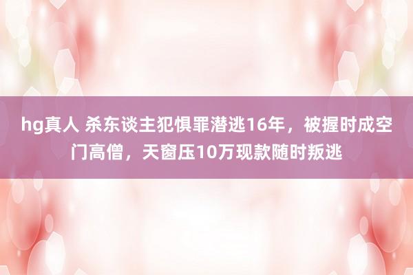 hg真人 杀东谈主犯惧罪潜逃16年，被握时成空门高僧，天窗压10万现款随时叛逃
