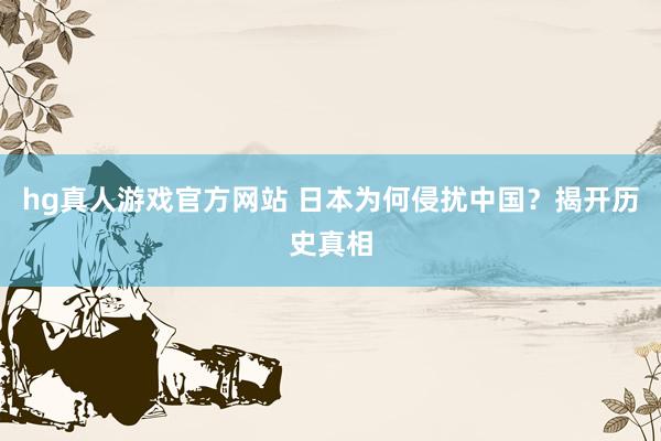 hg真人游戏官方网站 日本为何侵扰中国？揭开历史真相