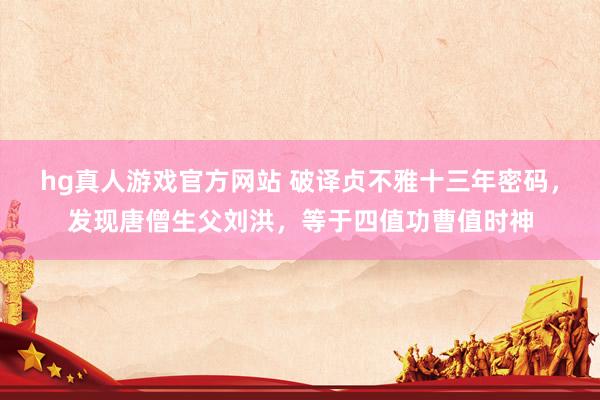 hg真人游戏官方网站 破译贞不雅十三年密码，发现唐僧生父刘洪，等于四值功曹值时神