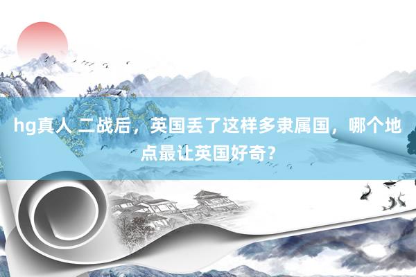 hg真人 二战后，英国丢了这样多隶属国，哪个地点最让英国好奇？