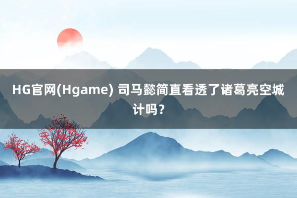 HG官网(Hgame) 司马懿简直看透了诸葛亮空城计吗？