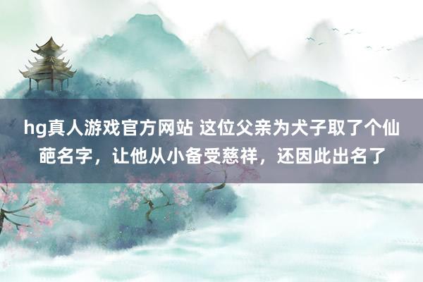 hg真人游戏官方网站 这位父亲为犬子取了个仙葩名字，让他从小备受慈祥，还因此出名了