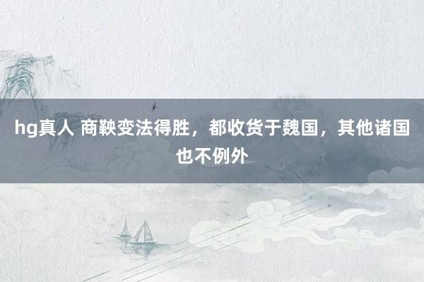 hg真人 商鞅变法得胜，都收货于魏国，其他诸国也不例外
