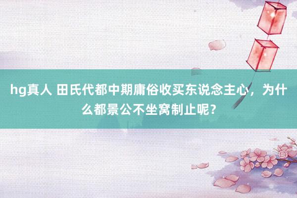 hg真人 田氏代都中期庸俗收买东说念主心，为什么都景公不坐窝制止呢？
