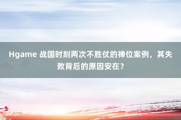 Hgame 战国时刻两次不胜仗的禅位案例，其失败背后的原因安在？