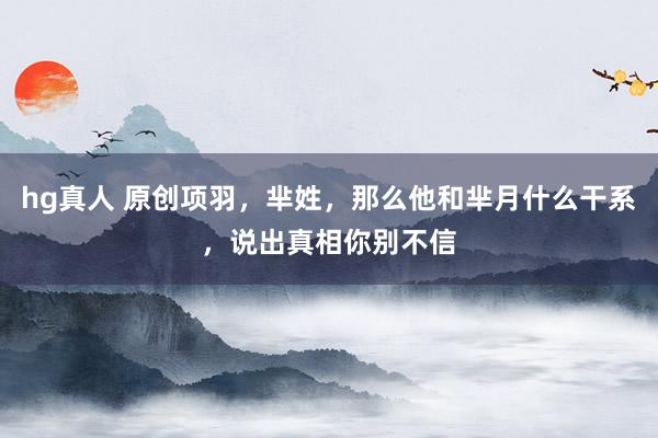 hg真人 原创项羽，芈姓，那么他和芈月什么干系，说出真相你别不信