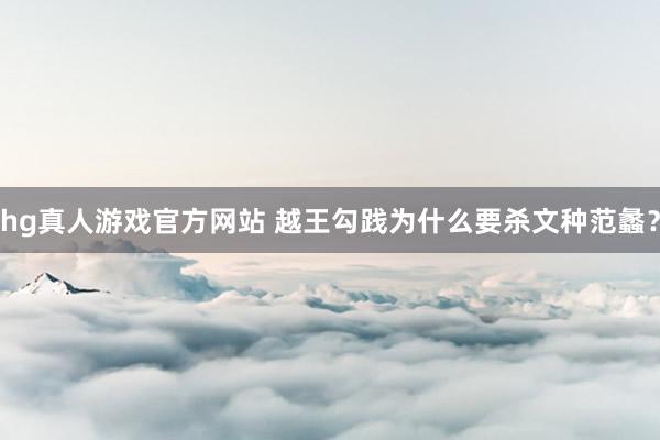 hg真人游戏官方网站 越王勾践为什么要杀文种范蠡？
