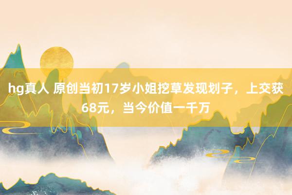 hg真人 原创当初17岁小姐挖草发现划子，上交获68元，当今价值一千万
