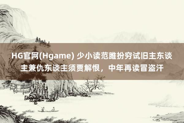 HG官网(Hgame) 少小读范雎扮穷试旧主东谈主兼仇东谈主须贾解恨，中年再读冒盗汗