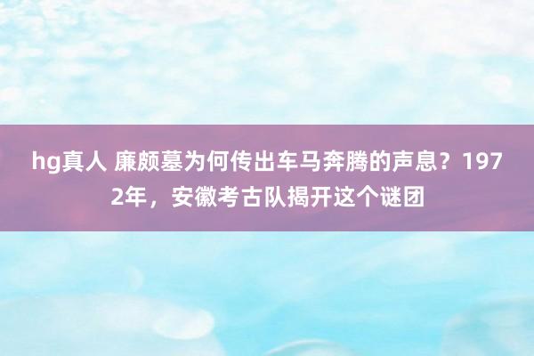 hg真人 廉颇墓为何传出车马奔腾的声息？1972年，安徽考古队揭开这个谜团