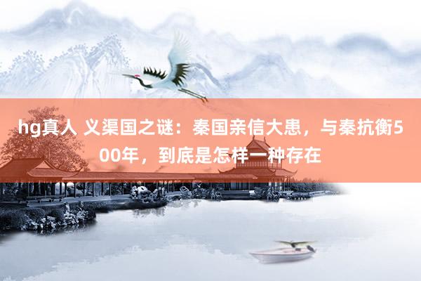 hg真人 义渠国之谜：秦国亲信大患，与秦抗衡500年，到底是怎样一种存在