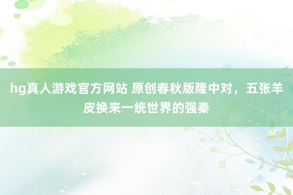 hg真人游戏官方网站 原创春秋版隆中对，五张羊皮换来一统世界的强秦