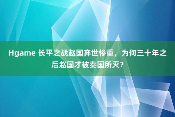 Hgame 长平之战赵国弃世惨重，为何三十年之后赵国才被秦国所灭？