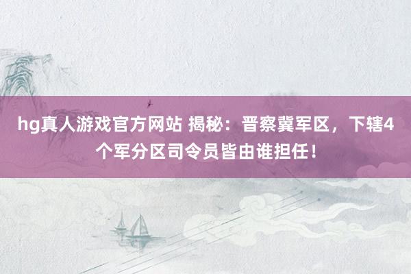 hg真人游戏官方网站 揭秘：晋察冀军区，下辖4个军分区司令员皆由谁担任！