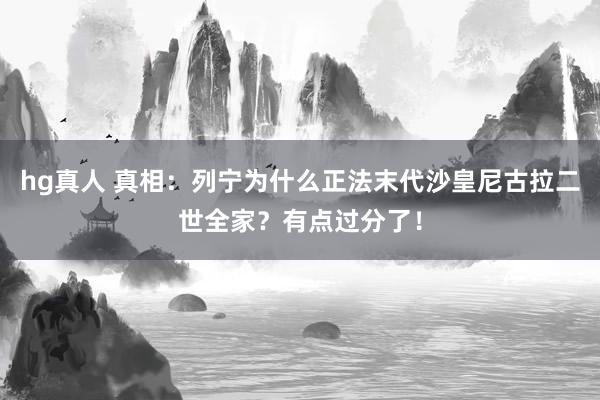 hg真人 真相：列宁为什么正法末代沙皇尼古拉二世全家？有点过分了！