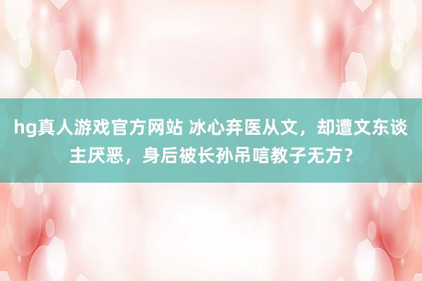 hg真人游戏官方网站 冰心弃医从文，却遭文东谈主厌恶，身后被长孙吊唁教子无方？