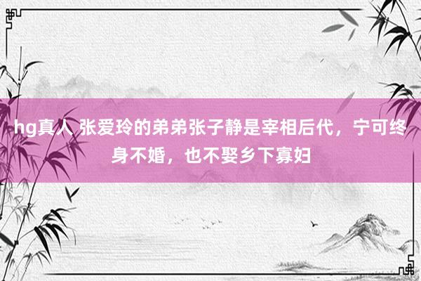 hg真人 张爱玲的弟弟张子静是宰相后代，宁可终身不婚，也不娶乡下寡妇