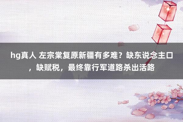 hg真人 左宗棠复原新疆有多难？缺东说念主口，缺赋税，最终靠行军道路杀出活路