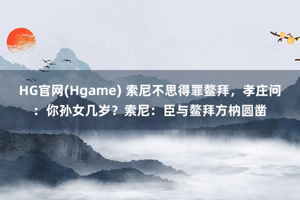 HG官网(Hgame) 索尼不思得罪鳌拜，孝庄问：你孙女几岁？索尼：臣与鳌拜方枘圆凿