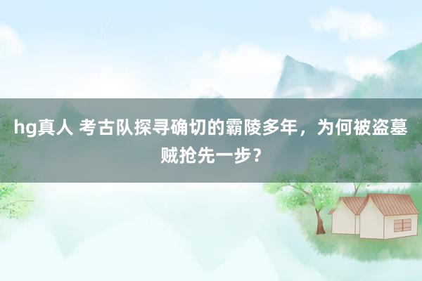 hg真人 考古队探寻确切的霸陵多年，为何被盗墓贼抢先一步？