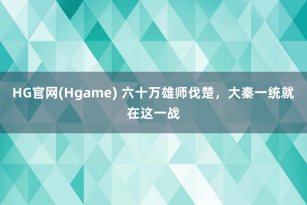 HG官网(Hgame) 六十万雄师伐楚，大秦一统就在这一战
