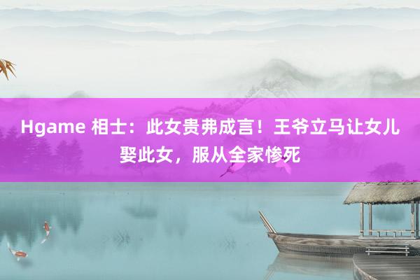 Hgame 相士：此女贵弗成言！王爷立马让女儿娶此女，服从全家惨死