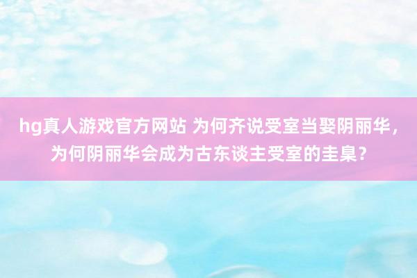 hg真人游戏官方网站 为何齐说受室当娶阴丽华，为何阴丽华会成为古东谈主受室的圭臬？