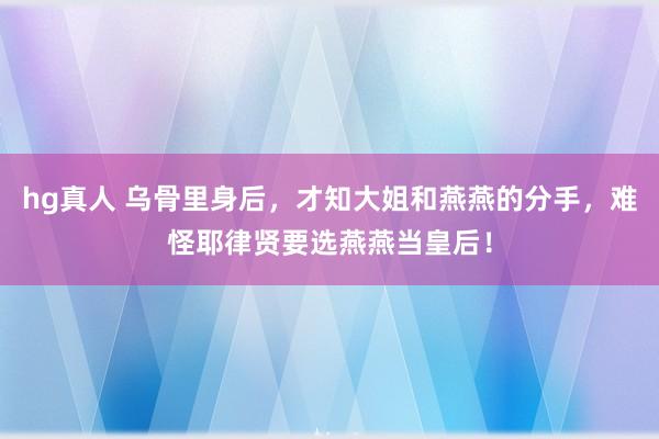 hg真人 乌骨里身后，才知大姐和燕燕的分手，难怪耶律贤要选燕燕当皇后！