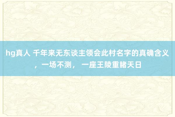 hg真人 千年来无东谈主领会此村名字的真确含义，一场不测， 一座王陵重睹天日