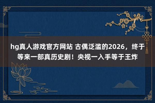 hg真人游戏官方网站 古偶泛滥的2026，终于等来一部真历史剧！央视一入手等于王炸