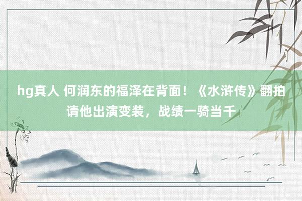 hg真人 何润东的福泽在背面！《水浒传》翻拍请他出演变装，战绩一骑当千