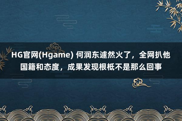 HG官网(Hgame) 何润东遽然火了，全网扒他国籍和态度，成果发现根柢不是那么回事